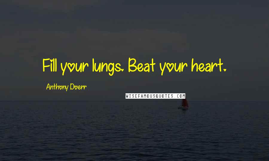 Anthony Doerr Quotes: Fill your lungs. Beat your heart.