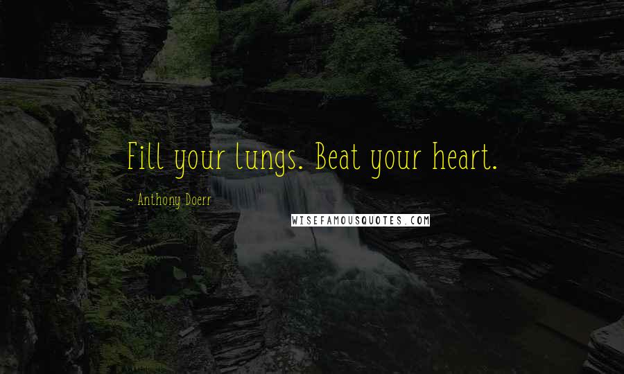 Anthony Doerr Quotes: Fill your lungs. Beat your heart.