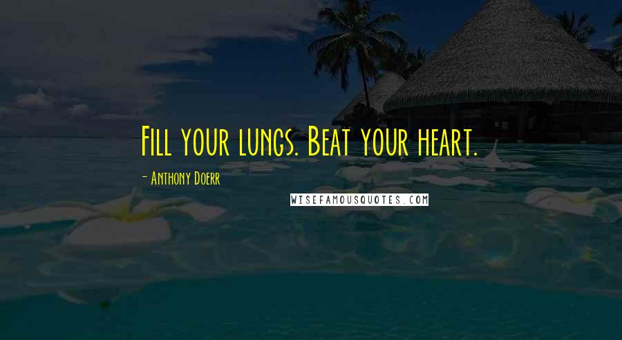 Anthony Doerr Quotes: Fill your lungs. Beat your heart.