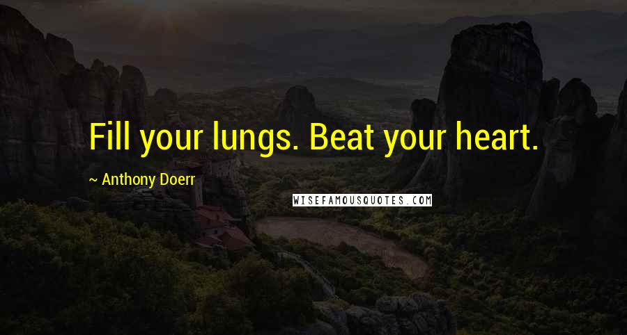 Anthony Doerr Quotes: Fill your lungs. Beat your heart.