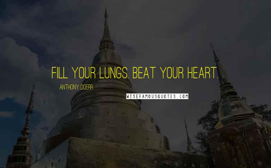 Anthony Doerr Quotes: Fill your lungs. Beat your heart.