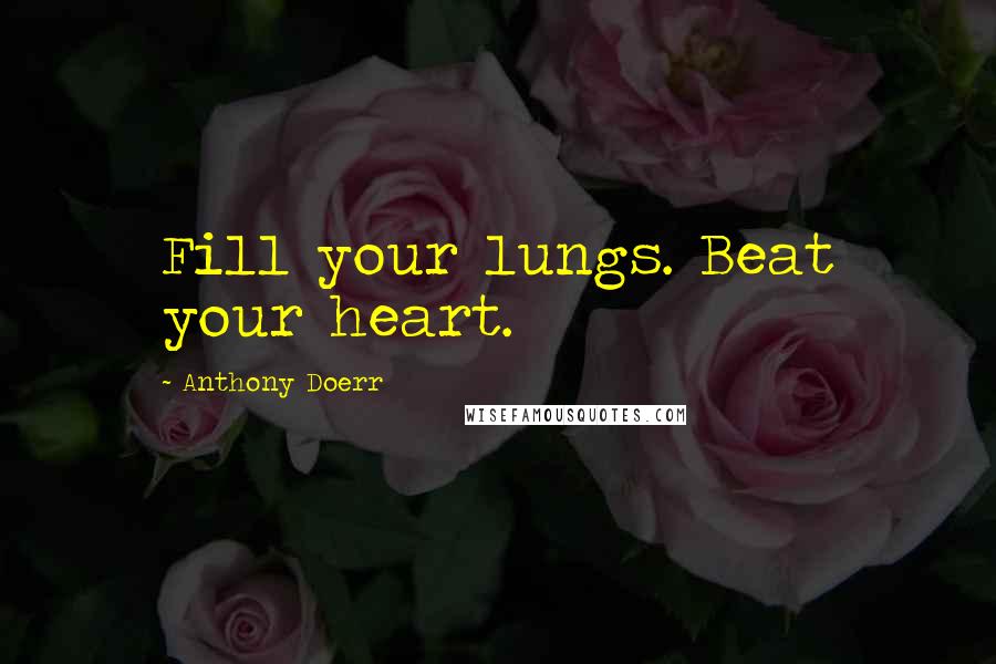 Anthony Doerr Quotes: Fill your lungs. Beat your heart.