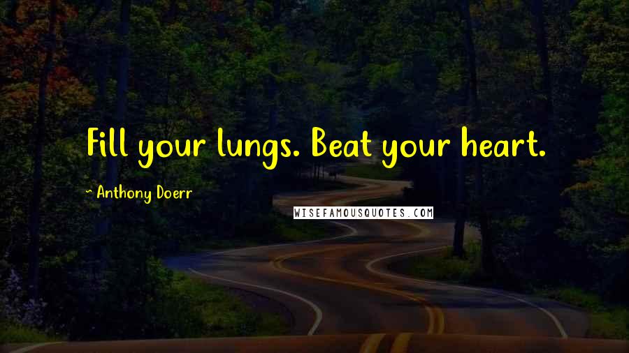 Anthony Doerr Quotes: Fill your lungs. Beat your heart.