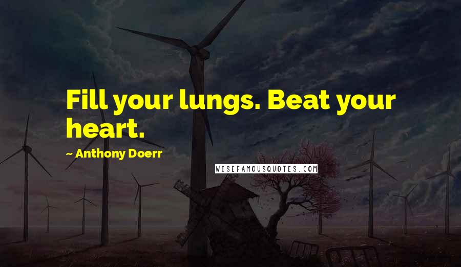 Anthony Doerr Quotes: Fill your lungs. Beat your heart.