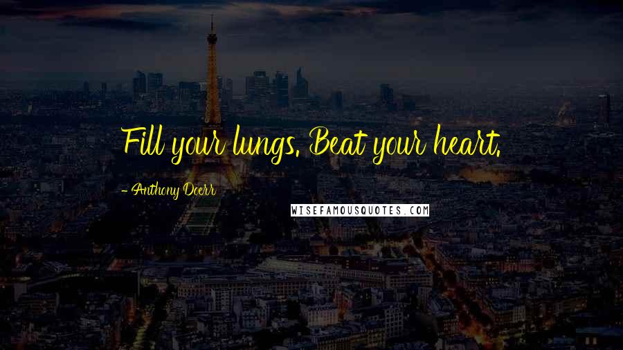 Anthony Doerr Quotes: Fill your lungs. Beat your heart.