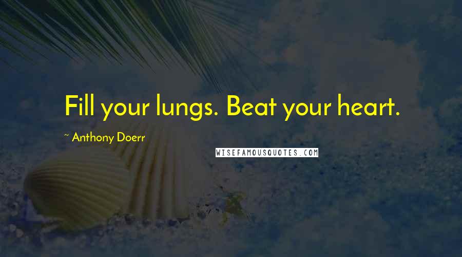 Anthony Doerr Quotes: Fill your lungs. Beat your heart.