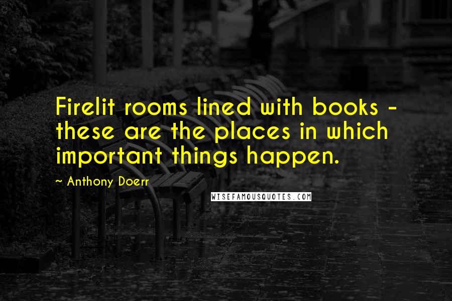 Anthony Doerr Quotes: Firelit rooms lined with books - these are the places in which important things happen.