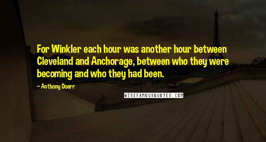 Anthony Doerr Quotes: For Winkler each hour was another hour between Cleveland and Anchorage, between who they were becoming and who they had been.