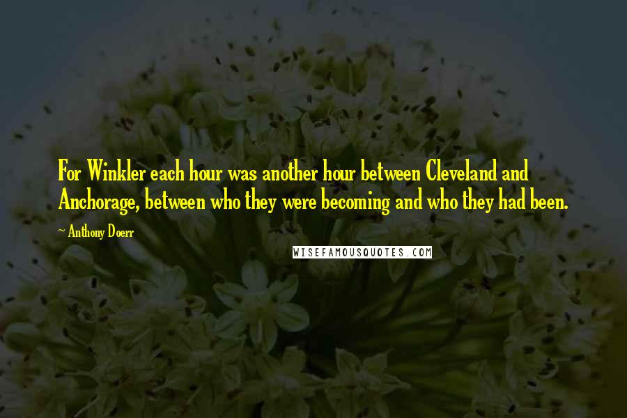 Anthony Doerr Quotes: For Winkler each hour was another hour between Cleveland and Anchorage, between who they were becoming and who they had been.