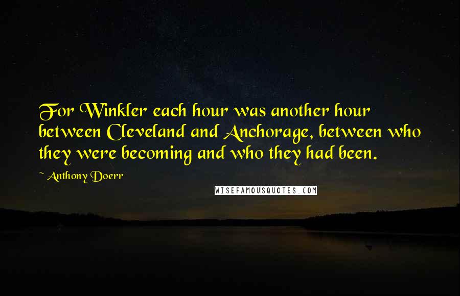 Anthony Doerr Quotes: For Winkler each hour was another hour between Cleveland and Anchorage, between who they were becoming and who they had been.