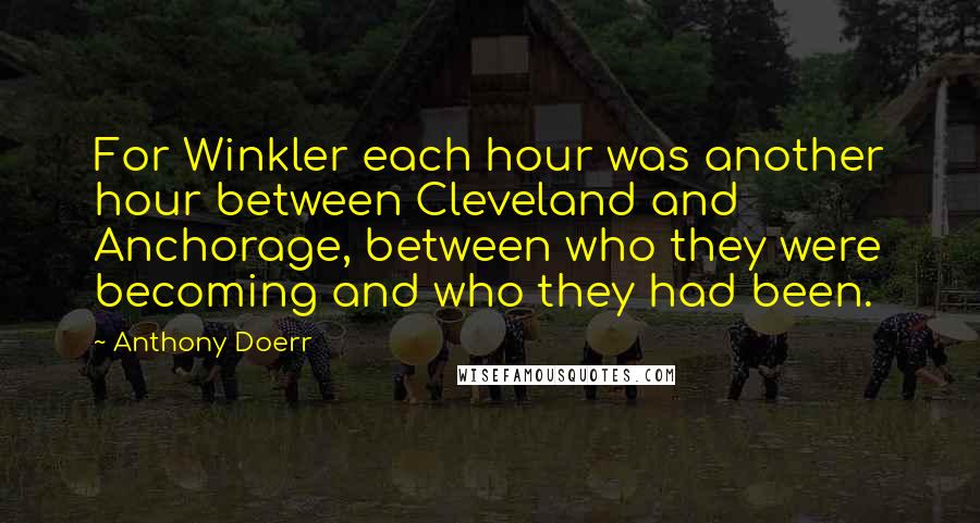 Anthony Doerr Quotes: For Winkler each hour was another hour between Cleveland and Anchorage, between who they were becoming and who they had been.