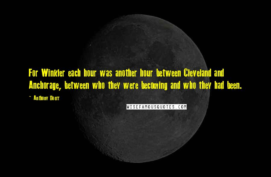 Anthony Doerr Quotes: For Winkler each hour was another hour between Cleveland and Anchorage, between who they were becoming and who they had been.