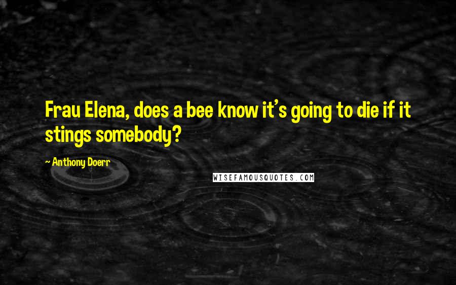 Anthony Doerr Quotes: Frau Elena, does a bee know it's going to die if it stings somebody?