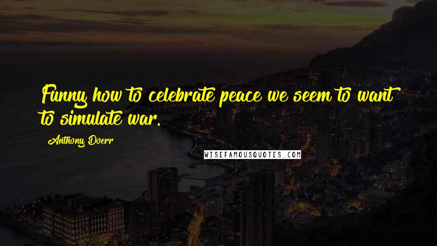 Anthony Doerr Quotes: Funny how to celebrate peace we seem to want to simulate war.