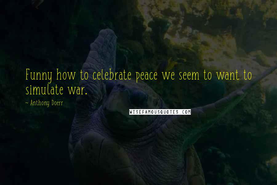 Anthony Doerr Quotes: Funny how to celebrate peace we seem to want to simulate war.