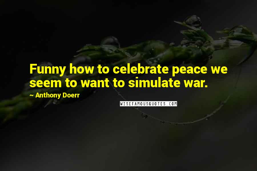 Anthony Doerr Quotes: Funny how to celebrate peace we seem to want to simulate war.