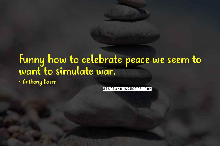 Anthony Doerr Quotes: Funny how to celebrate peace we seem to want to simulate war.