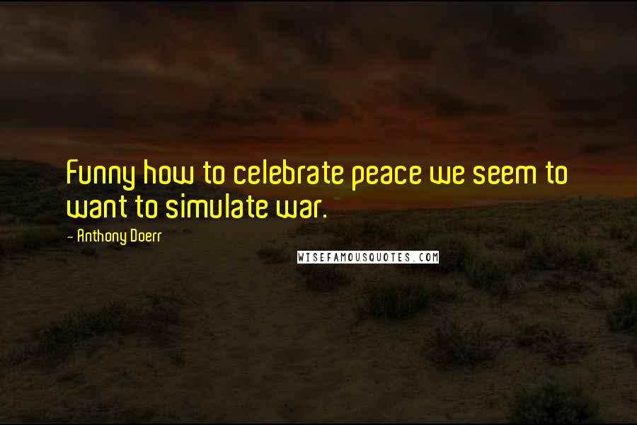 Anthony Doerr Quotes: Funny how to celebrate peace we seem to want to simulate war.