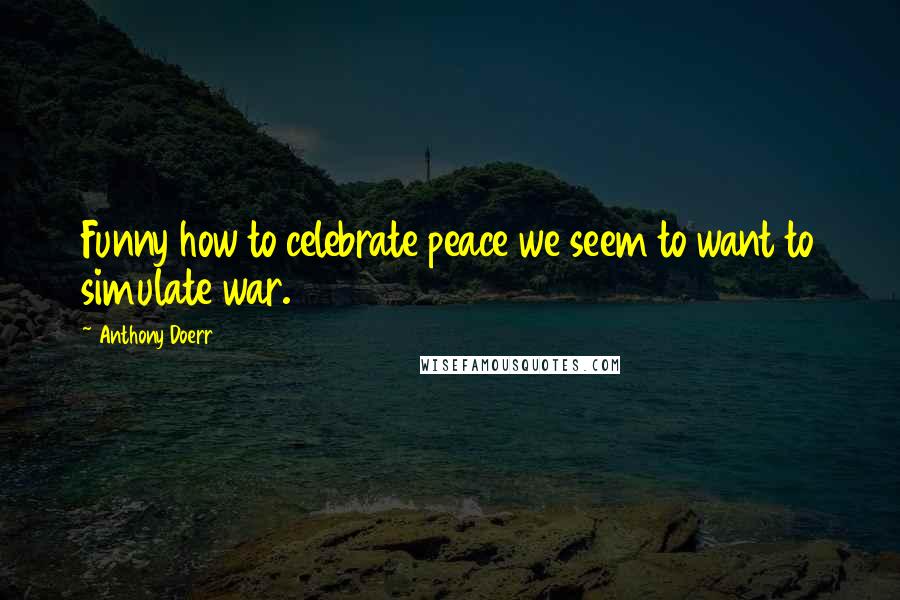 Anthony Doerr Quotes: Funny how to celebrate peace we seem to want to simulate war.