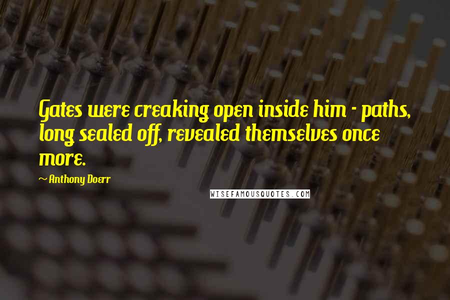Anthony Doerr Quotes: Gates were creaking open inside him - paths, long sealed off, revealed themselves once more.