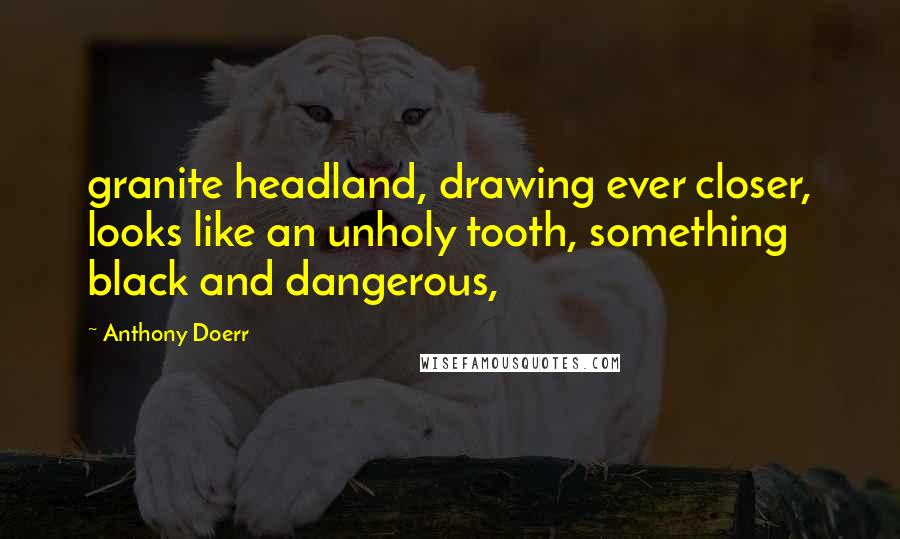 Anthony Doerr Quotes: granite headland, drawing ever closer, looks like an unholy tooth, something black and dangerous,
