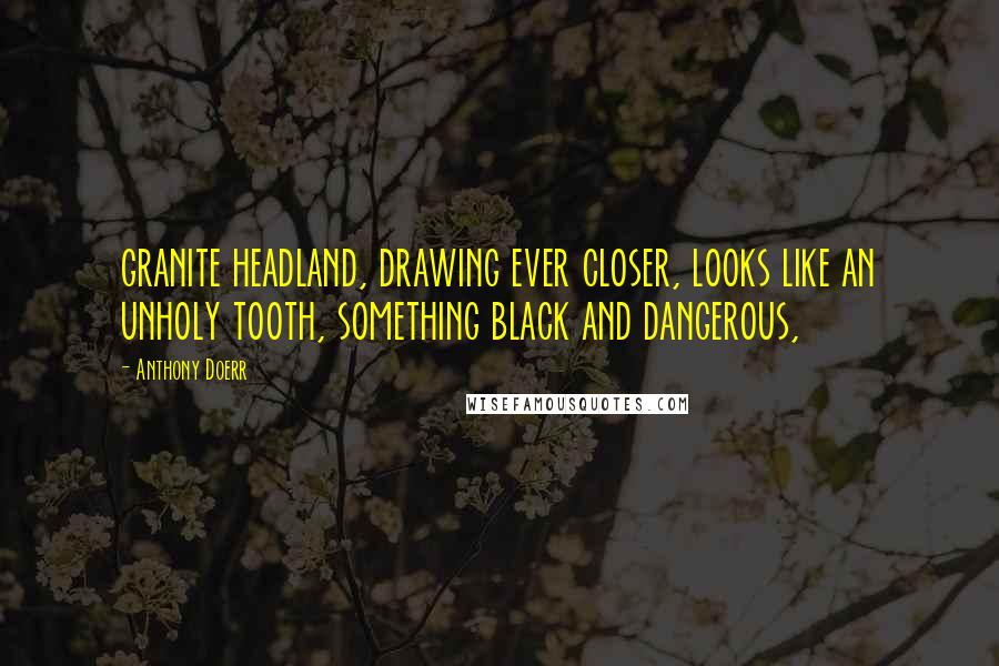 Anthony Doerr Quotes: granite headland, drawing ever closer, looks like an unholy tooth, something black and dangerous,