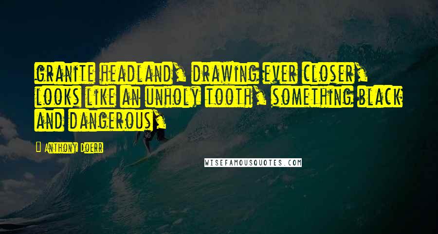 Anthony Doerr Quotes: granite headland, drawing ever closer, looks like an unholy tooth, something black and dangerous,