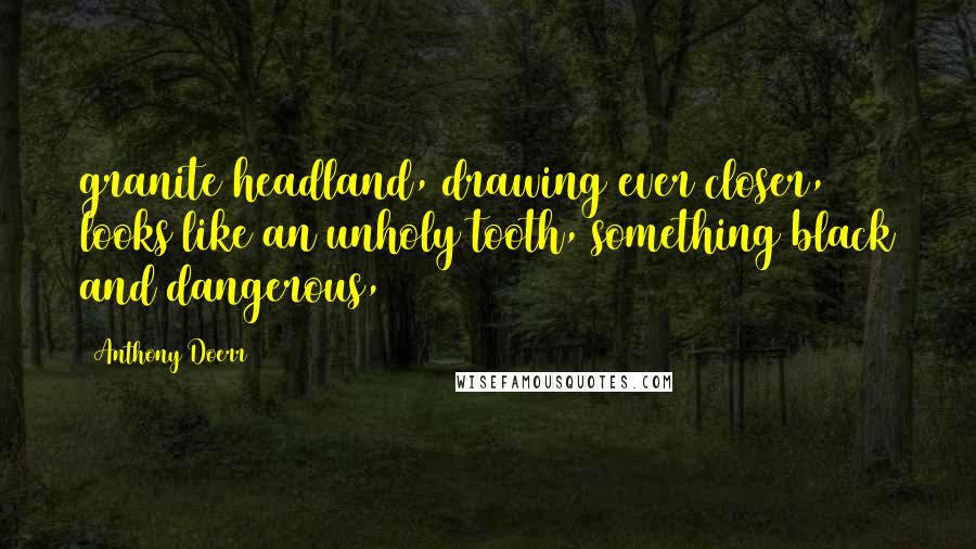 Anthony Doerr Quotes: granite headland, drawing ever closer, looks like an unholy tooth, something black and dangerous,