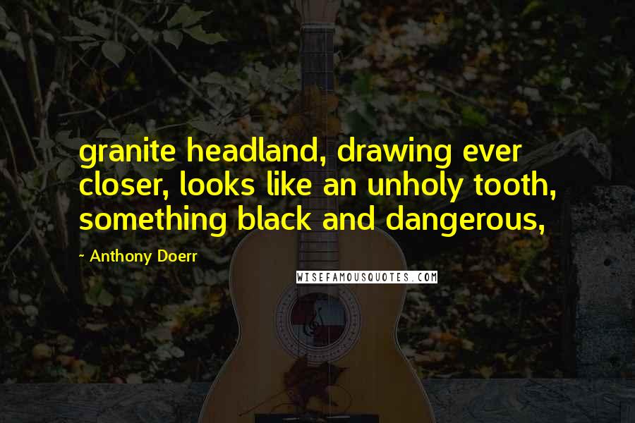 Anthony Doerr Quotes: granite headland, drawing ever closer, looks like an unholy tooth, something black and dangerous,