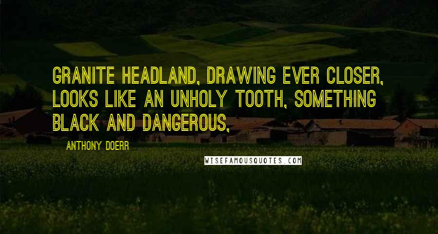 Anthony Doerr Quotes: granite headland, drawing ever closer, looks like an unholy tooth, something black and dangerous,
