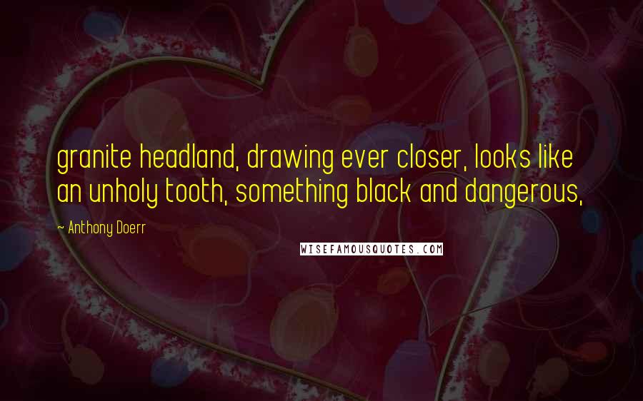 Anthony Doerr Quotes: granite headland, drawing ever closer, looks like an unholy tooth, something black and dangerous,