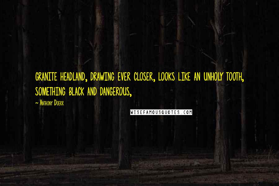 Anthony Doerr Quotes: granite headland, drawing ever closer, looks like an unholy tooth, something black and dangerous,