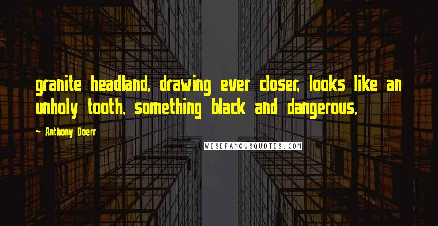 Anthony Doerr Quotes: granite headland, drawing ever closer, looks like an unholy tooth, something black and dangerous,