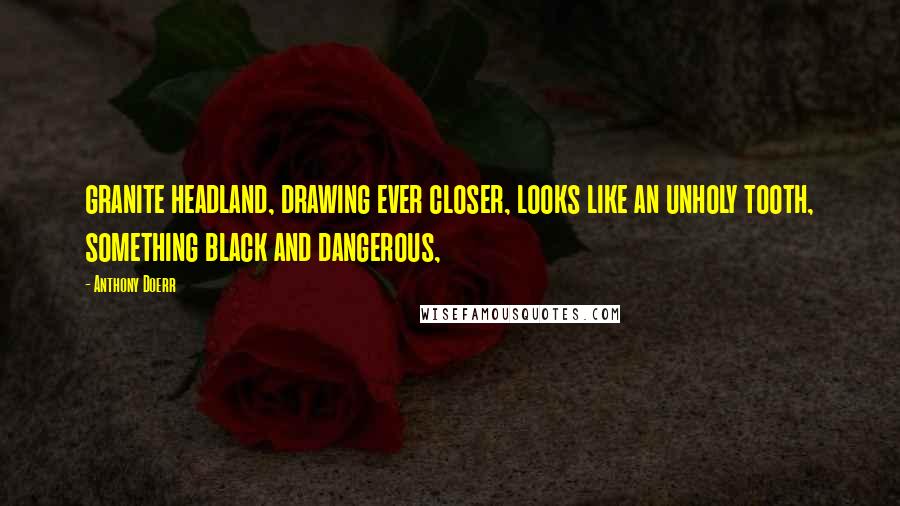 Anthony Doerr Quotes: granite headland, drawing ever closer, looks like an unholy tooth, something black and dangerous,