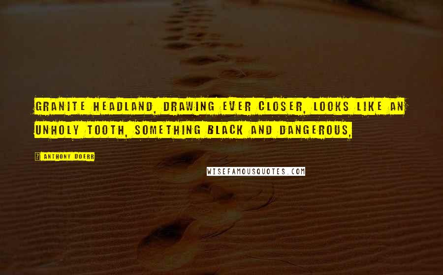 Anthony Doerr Quotes: granite headland, drawing ever closer, looks like an unholy tooth, something black and dangerous,