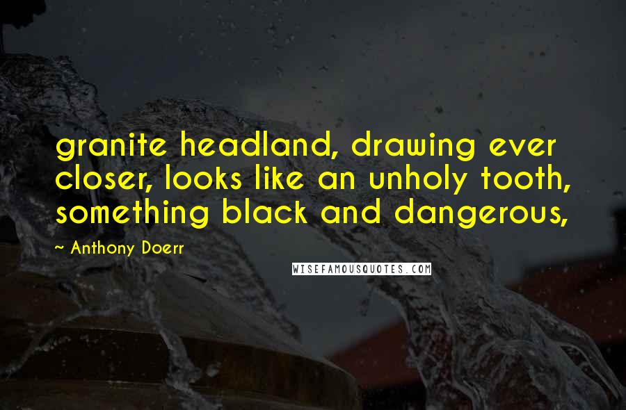 Anthony Doerr Quotes: granite headland, drawing ever closer, looks like an unholy tooth, something black and dangerous,