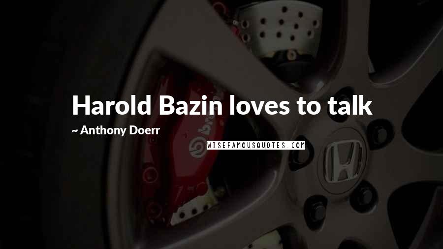 Anthony Doerr Quotes: Harold Bazin loves to talk