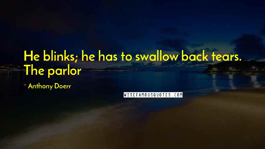 Anthony Doerr Quotes: He blinks; he has to swallow back tears. The parlor