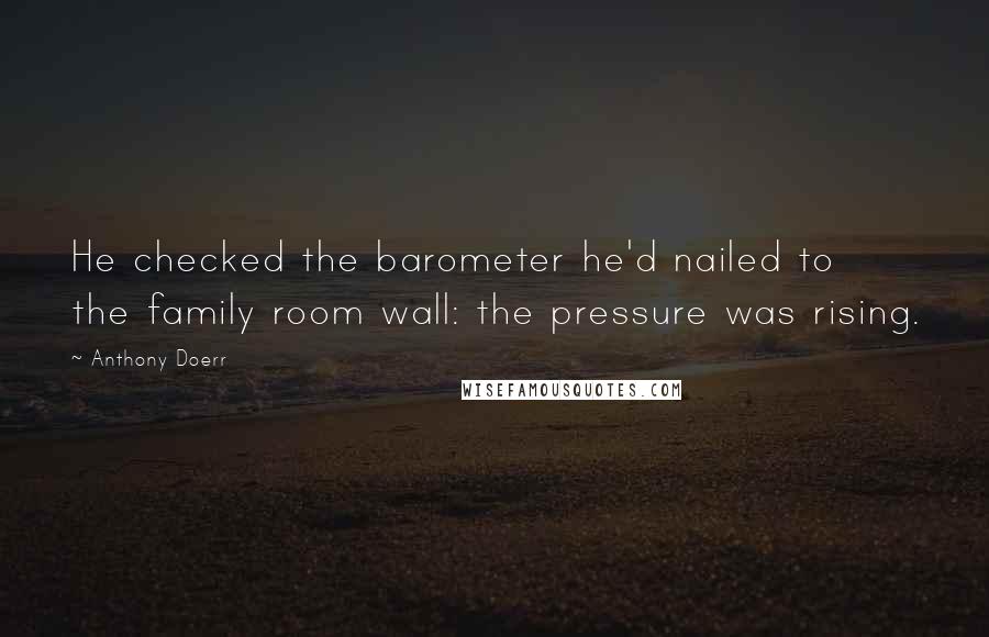 Anthony Doerr Quotes: He checked the barometer he'd nailed to the family room wall: the pressure was rising.