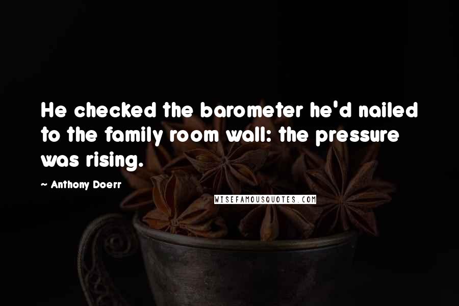 Anthony Doerr Quotes: He checked the barometer he'd nailed to the family room wall: the pressure was rising.