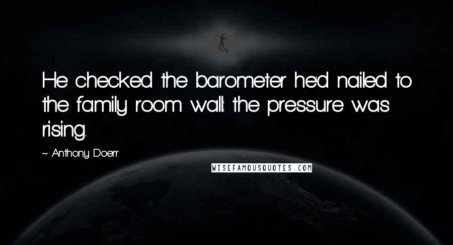 Anthony Doerr Quotes: He checked the barometer he'd nailed to the family room wall: the pressure was rising.