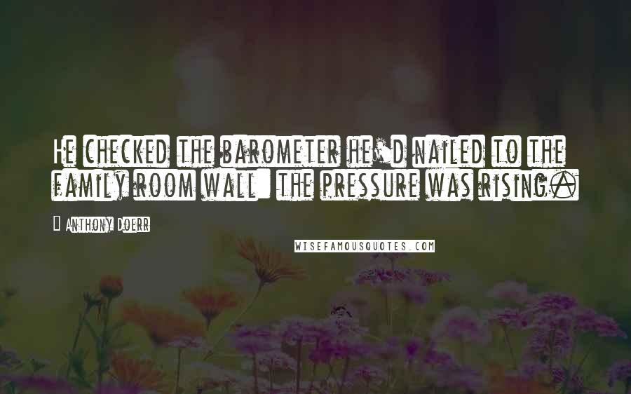 Anthony Doerr Quotes: He checked the barometer he'd nailed to the family room wall: the pressure was rising.