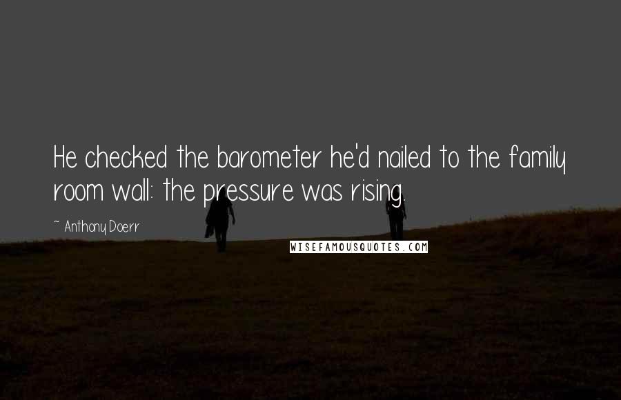 Anthony Doerr Quotes: He checked the barometer he'd nailed to the family room wall: the pressure was rising.