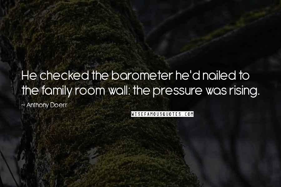 Anthony Doerr Quotes: He checked the barometer he'd nailed to the family room wall: the pressure was rising.