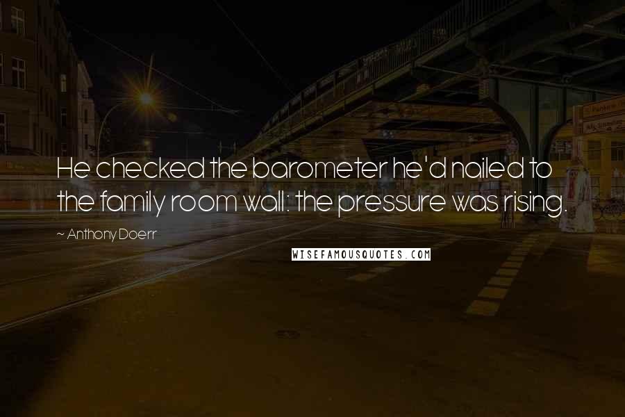 Anthony Doerr Quotes: He checked the barometer he'd nailed to the family room wall: the pressure was rising.