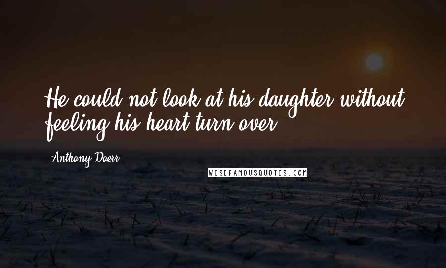 Anthony Doerr Quotes: He could not look at his daughter without feeling his heart turn over.