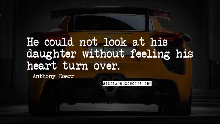 Anthony Doerr Quotes: He could not look at his daughter without feeling his heart turn over.