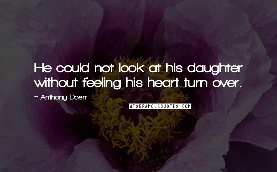 Anthony Doerr Quotes: He could not look at his daughter without feeling his heart turn over.