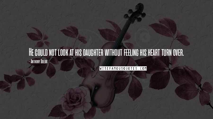 Anthony Doerr Quotes: He could not look at his daughter without feeling his heart turn over.