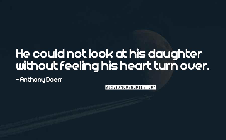 Anthony Doerr Quotes: He could not look at his daughter without feeling his heart turn over.